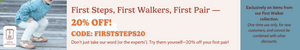 First Steps, First Walkers- 20% off your first pair! Code: FIRSTSTEPS20 Don't just take our word. Try them yourself Exclusively on items from our First Walker collection. One-time use only, for new customers, and cannot be combined with other discount.